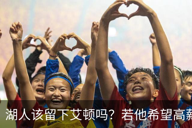 湖人该留下艾顿吗？若他希望高薪&获得更多战术地位可放他离队